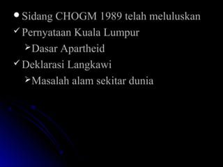 Sidang CHOGM 1989 telah meluluskanSidang CHOGM 1989 telah meluluskan
 Pernyataan Kuala LumpurPernyataan Kuala Lumpur
Dasar ApartheidDasar Apartheid
 Deklarasi LangkawiDeklarasi Langkawi
Masalah alam sekitar duniaMasalah alam sekitar dunia
 