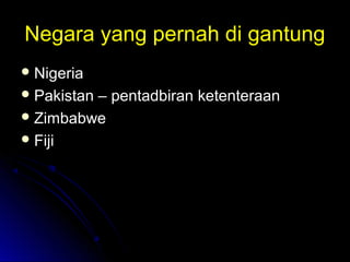 Negara yang pernah di gantungNegara yang pernah di gantung
 NigeriaNigeria
 Pakistan – pentadbiran ketenteraanPakistan – pentadbiran ketenteraan
 ZimbabweZimbabwe
 FijiFiji
 