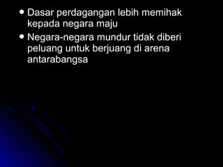  Dasar perdagangan lebih memihakDasar perdagangan lebih memihak
kepada negara majukepada negara maju
 Negara-negara mundur tidak diberiNegara-negara mundur tidak diberi
peluang untuk berjuang di arenapeluang untuk berjuang di arena
antarabangsaantarabangsa
 