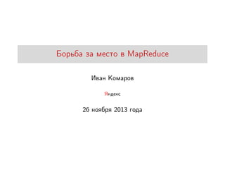Борьба за место в MapReduce
Иван Комаров
Яндекс

26 ноября 2013 года

 