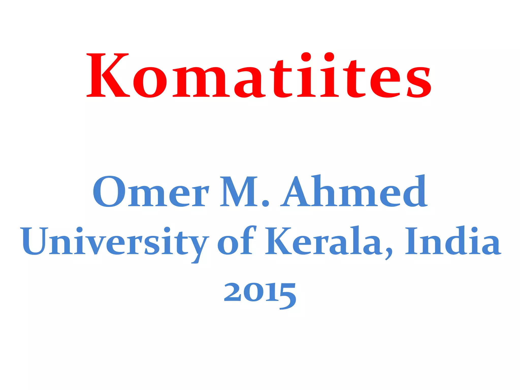 Komatiites
Omer M. Ahmed
University of Kerala, India
2015
 