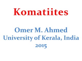 Komatiites
Omer M. Ahmed
University of Kerala, India
2015
 