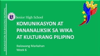 Senior High School
KOMUNIKASYON AT
PANANALIKSIK SA WIKA
AT KULTURANG PILIPINO
Ikalawang Markahan
Week 6
 