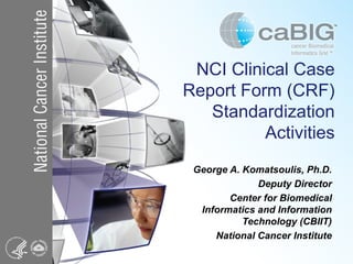 NCI Clinical Case Report Form (CRF) Standardization Activities George A. Komatsoulis, Ph.D. Deputy Director Center for Biomedical Informatics and Information Technology (CBIIT) National Cancer Institute 