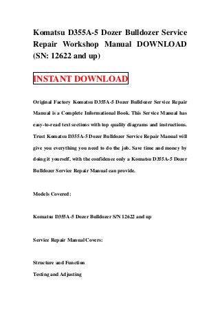 Komatsu D355A-5 Dozer Bulldozer Service
Repair Workshop Manual DOWNLOAD
(SN: 12622 and up)

INSTANT DOWNLOAD

Original Factory Komatsu D355A-5 Dozer Bulldozer Service Repair

Manual is a Complete Informational Book. This Service Manual has

easy-to-read text sections with top quality diagrams and instructions.

Trust Komatsu D355A-5 Dozer Bulldozer Service Repair Manual will

give you everything you need to do the job. Save time and money by

doing it yourself, with the confidence only a Komatsu D355A-5 Dozer

Bulldozer Service Repair Manual can provide.



Models Covered:



Komatsu D355A-5 Dozer Bulldozer S/N 12622 and up



Service Repair Manual Covers:



Structure and Function

Testing and Adjusting
 