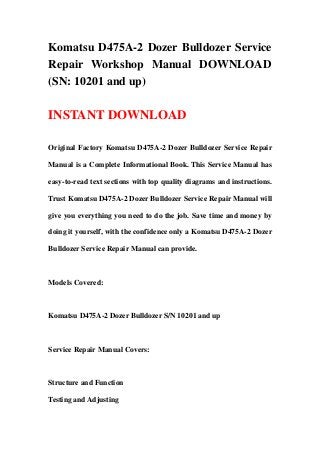 Komatsu D475A-2 Dozer Bulldozer Service
Repair Workshop Manual DOWNLOAD
(SN: 10201 and up)

INSTANT DOWNLOAD

Original Factory Komatsu D475A-2 Dozer Bulldozer Service Repair

Manual is a Complete Informational Book. This Service Manual has

easy-to-read text sections with top quality diagrams and instructions.

Trust Komatsu D475A-2 Dozer Bulldozer Service Repair Manual will

give you everything you need to do the job. Save time and money by

doing it yourself, with the confidence only a Komatsu D475A-2 Dozer

Bulldozer Service Repair Manual can provide.



Models Covered:



Komatsu D475A-2 Dozer Bulldozer S/N 10201 and up



Service Repair Manual Covers:



Structure and Function

Testing and Adjusting
 