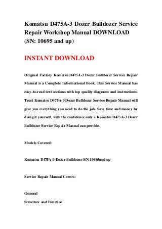 Komatsu D475A-3 Dozer Bulldozer Service
Repair Workshop Manual DOWNLOAD
(SN: 10695 and up)

INSTANT DOWNLOAD

Original Factory Komatsu D475A-3 Dozer Bulldozer Service Repair

Manual is a Complete Informational Book. This Service Manual has

easy-to-read text sections with top quality diagrams and instructions.

Trust Komatsu D475A-3 Dozer Bulldozer Service Repair Manual will

give you everything you need to do the job. Save time and money by

doing it yourself, with the confidence only a Komatsu D475A-3 Dozer

Bulldozer Service Repair Manual can provide.



Models Covered:



Komatsu D475A-3 Dozer Bulldozer S/N 10695and up



Service Repair Manual Covers:



General

Structure and Function
 