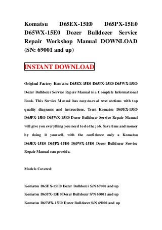 Komatsu      D65EX-15E0 D65PX-15E0
D65WX-15E0 Dozer Bulldozer Service
Repair Workshop Manual DOWNLOAD
(SN: 69001 and up)

INSTANT DOWNLOAD

Original Factory Komatsu D65EX-15E0 D65PX-15E0 D65WX-15E0

Dozer Bulldozer Service Repair Manual is a Complete Informational

Book. This Service Manual has easy-to-read text sections with top

quality diagrams and instructions. Trust Komatsu D65EX-15E0

D65PX-15E0 D65WX-15E0 Dozer Bulldozer Service Repair Manual

will give you everything you need to do the job. Save time and money

by doing it yourself, with the confidence only a Komatsu

D65EX-15E0 D65PX-15E0 D65WX-15E0 Dozer Bulldozer Service

Repair Manual can provide.



Models Covered:



Komatsu D65EX-15E0 Dozer Bulldozer S/N 69001 and up

Komatsu D65PX-15E0 Dozer Bulldozer S/N 69001 and up

Komatsu D65WX-15E0 Dozer Bulldozer S/N 69001 and up
 
