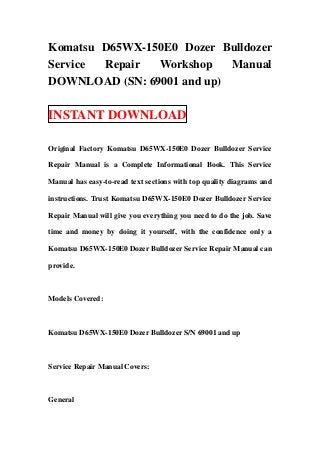 Komatsu D65WX-150E0 Dozer Bulldozer
Service Repair  Workshop    Manual
DOWNLOAD (SN: 69001 and up)

INSTANT DOWNLOAD

Original Factory Komatsu D65WX-150E0 Dozer Bulldozer Service

Repair Manual is a Complete Informational Book. This Service

Manual has easy-to-read text sections with top quality diagrams and

instructions. Trust Komatsu D65WX-150E0 Dozer Bulldozer Service

Repair Manual will give you everything you need to do the job. Save

time and money by doing it yourself, with the confidence only a

Komatsu D65WX-150E0 Dozer Bulldozer Service Repair Manual can

provide.



Models Covered:



Komatsu D65WX-150E0 Dozer Bulldozer S/N 69001 and up



Service Repair Manual Covers:



General
 