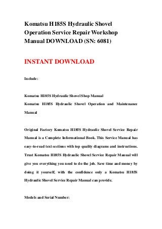 Komatsu H185S Hydraulic Shovel
Operation Service Repair Workshop
Manual DOWNLOAD (SN: 6081)


INSTANT DOWNLOAD

Include:



Komatsu H185S Hydraulic Shovel Shop Manual

Komatsu H185S Hydraulic Shovel Operation and Maintenance

Manual



Original Factory Komatsu H185S Hydraulic Shovel Service Repair

Manual is a Complete Informational Book. This Service Manual has

easy-to-read text sections with top quality diagrams and instructions.

Trust Komatsu H185S Hydraulic Shovel Service Repair Manual will

give you everything you need to do the job. Save time and money by

doing it yourself, with the confidence only a Komatsu H185S

Hydraulic Shovel Service Repair Manual can provide.



Models and Serial Number:
 