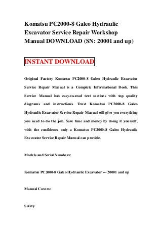 Komatsu PC2000-8 Galeo Hydraulic
Excavator Service Repair Workshop
Manual DOWNLOAD (SN: 20001 and up)


INSTANT DOWNLOAD

Original Factory Komatsu PC2000-8 Galeo Hydraulic Excavator

Service Repair Manual is a Complete Informational Book. This

Service Manual has easy-to-read text sections with top quality

diagrams and instructions. Trust Komatsu PC2000-8 Galeo

Hydraulic Excavator Service Repair Manual will give you everything

you need to do the job. Save time and money by doing it yourself,

with the confidence only a Komatsu PC2000-8 Galeo Hydraulic

Excavator Service Repair Manual can provide.



Models and Serial Numbers:



Komatsu PC2000-8 Galeo Hydraulic Excavator --- 20001 and up



Manual Covers:



Safety
 