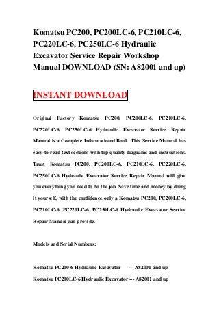 Komatsu PC200, PC200LC-6, PC210LC-6,
PC220LC-6, PC250LC-6 Hydraulic
Excavator Service Repair Workshop
Manual DOWNLOAD (SN: A82001 and up)


INSTANT DOWNLOAD

Original   Factory   Komatsu    PC200,    PC200LC-6,     PC210LC-6,

PC220LC-6, PC250LC-6 Hydraulic Excavator Service Repair

Manual is a Complete Informational Book. This Service Manual has

easy-to-read text sections with top quality diagrams and instructions.

Trust Komatsu PC200, PC200LC-6, PC210LC-6, PC220LC-6,

PC250LC-6 Hydraulic Excavator Service Repair Manual will give

you everything you need to do the job. Save time and money by doing

it yourself, with the confidence only a Komatsu PC200, PC200LC-6,

PC210LC-6, PC220LC-6, PC250LC-6 Hydraulic Excavator Service

Repair Manual can provide.



Models and Serial Numbers:



Komatsu PC200-6 Hydraulic Excavator        --- A82001 and up

Komatsu PC200LC-6 Hydraulic Excavator --- A82001 and up
 