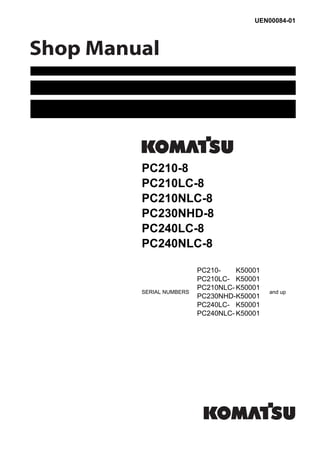 UEN00084-01
HYDRAULIC
EXCAVATOR
PC210-8
PC210LC-8
PC210NLC-8
PC230NHD-8
PC240LC-8
PC240NLC-8
SERIAL NUMBERS
PC210- K50001
and up
PC210LC- K50001
PC210NLC- K50001
PC230NHD-K50001
PC240LC- K50001
PC240NLC- K50001
 