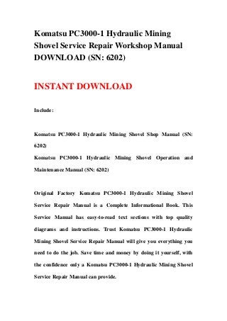 Komatsu PC3000-1 Hydraulic Mining
Shovel Service Repair Workshop Manual
DOWNLOAD (SN: 6202)
INSTANT DOWNLOAD
Include:
Komatsu PC3000-1 Hydraulic Mining Shovel Shop Manual (SN:
6202)
Komatsu PC3000-1 Hydraulic Mining Shovel Operation and
Maintenance Manual (SN: 6202)
Original Factory Komatsu PC3000-1 Hydraulic Mining Shovel
Service Repair Manual is a Complete Informational Book. This
Service Manual has easy-to-read text sections with top quality
diagrams and instructions. Trust Komatsu PC3000-1 Hydraulic
Mining Shovel Service Repair Manual will give you everything you
need to do the job. Save time and money by doing it yourself, with
the confidence only a Komatsu PC3000-1 Hydraulic Mining Shovel
Service Repair Manual can provide.
 