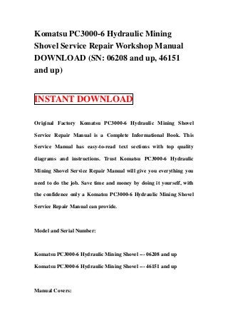 Komatsu PC3000-6 Hydraulic Mining
Shovel Service Repair Workshop Manual
DOWNLOAD (SN: 06208 and up, 46151
and up)


INSTANT DOWNLOAD

Original Factory Komatsu PC3000-6 Hydraulic Mining Shovel

Service Repair Manual is a Complete Informational Book. This

Service Manual has easy-to-read text sections with top quality

diagrams and instructions. Trust Komatsu PC3000-6 Hydraulic

Mining Shovel Service Repair Manual will give you everything you

need to do the job. Save time and money by doing it yourself, with

the confidence only a Komatsu PC3000-6 Hydraulic Mining Shovel

Service Repair Manual can provide.



Model and Serial Number:



Komatsu PC3000-6 Hydraulic Mining Shovel --- 06208 and up

Komatsu PC3000-6 Hydraulic Mining Shovel --- 46151 and up



Manual Covers:
 