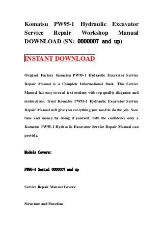 Komatsu PW95-1 Hydraulic Excavator
Service Repair Workshop    Manual
DOWNLOAD (SN: 0000007 and up)

INSTANT DOWNLOAD

Original Factory Komatsu PW95-1 Hydraulic Excavator Service

Repair Manual is a Complete Informational Book. This Service

Manual has easy-to-read text sections with top quality diagrams and

instructions. Trust Komatsu PW95-1 Hydraulic Excavator Service

Repair Manual will give you everything you need to do the job. Save

time and money by doing it yourself, with the confidence only a

Komatsu PW95-1 Hydraulic Excavator Service Repair Manual can

provide.



Models Covers:



PW95-1 Serial 0000007 and up



Service Repair Manual Covers:



Structure and Function
 