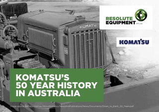 KOMATSU’S
50 YEAR HISTORY
IN AUSTRALIA
Image source: komatsu.com.au/AboutKomatsu/NewsAndPublications/News/Documents/Down_to_Earth_50_Years.pdfImage source: komatsu.com.au/AboutKomatsu/NewsAndPublications/News/Documents/Down_to_Earth_50_Years.pdf
 