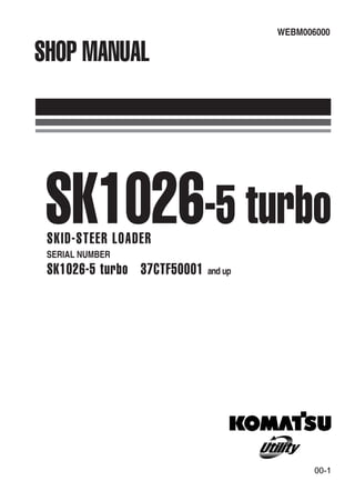 SK1026-5 turbo
WEBM006000
SHOP MANUAL
SK1026-5 turboSKID-STEER LOADER
SERIAL NUMBER
SK1026-5 turbo 37CTF50001 and up
00-1
 