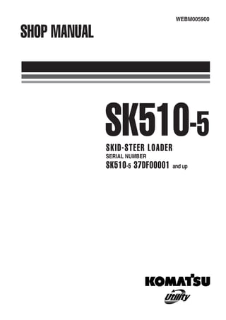 WEBM005900
SHOP MANUAL
SK510-5
SKID-STEER LOADER
SERIAL NUMBER
SK510-5 37DF00001 and up
 