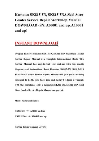 Komatsu SK815-5N, SK815-5NA Skid Steer
Loader Service Repair Workshop Manual
DOWNLOAD (SN: A30001 and up, A10001
and up)


INSTANT DOWNLOAD

Original Factory Komatsu SK815-5N, SK815-5NA Skid Steer Loader

Service Repair Manual is a Complete Informational Book. This

Service Manual has easy-to-read text sections with top quality

diagrams and instructions. Trust Komatsu SK815-5N, SK815-5NA

Skid Steer Loader Service Repair Manual will give you everything

you need to do the job. Save time and money by doing it yourself,

with the confidence only a Komatsu SK815-5N, SK815-5NA Skid

Steer Loader Service Repair Manual can provide.



Model Name and Series



SK815-5N → A30001 and up

SK815-5NA → A10001 and up



Service Repair Manual Covers:
 