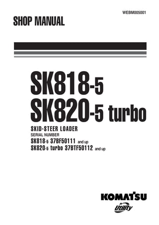 WEBM005001
SHOP MANUAL
SK818-5
SK820-5 turbo
SKID-STEER LOADER
SERIAL NUMBER
SK818-5 37BF50111 and up
SK820-5 turbo 37BTF50112 and up
 