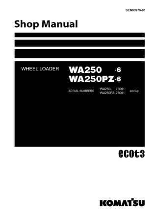 WHEEL LOADER
SEN03979-03
WA250 -6
WA250PZ-6
SERIAL NUMBERS
WA250- 75001
WA250PZ- 75001
and up
 