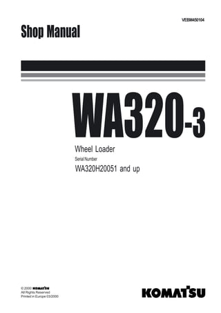 WA320-3
Wheel Loader
SerialNumber
WA320H20051 and up
Shop Manual
VEBM450104
© 2000
All Rights Reserved
Printed in Europe 03/2000
 