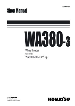 WA380-3
Wheel Loader
SerialNumber
WA380H20051 and up
Shop Manual
VEBM460104
© 2000
All Rights Reserved
Printed in Europe 03/2000
 