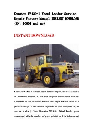 Komatsu WA420-1 Wheel Loader Service
Repair Factory Manual INSTANT DOWNLOAD
(SN: 10001 and up)
INSTANT DOWNLOAD
Komatsu WA420-1 Wheel Loader Service Repair Factory Manual is
an electronic version of the best original maintenance manual.
Compared to the electronic version and paper version, there is a
great advantage. It can zoom in anywhere on your computer, so you
can see it clearly. Your Komatsu WA420-1 Wheel Loader parts
correspond with the number of pages printed on it in this manual,
 