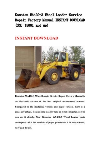 Komatsu WA420-3 Wheel Loader Service
Repair Factory Manual INSTANT DOWNLOAD
(SN: 15001 and up)
INSTANT DOWNLOAD
Komatsu WA420-3 Wheel Loader Service Repair Factory Manual is
an electronic version of the best original maintenance manual.
Compared to the electronic version and paper version, there is a
great advantage. It can zoom in anywhere on your computer, so you
can see it clearly. Your Komatsu WA420-3 Wheel Loader parts
correspond with the number of pages printed on it in this manual,
very easy to use.
 