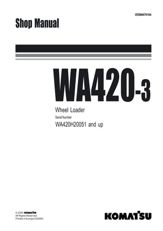 WA420-3
Wheel Loader
SerialNumber
WA420H20051 and up
Shop Manual
VEBM470104
© 2000
All Rights Reserved
Printed in Europe 03/2000
 