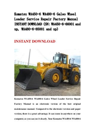 Komatsu WA450-6 WA480-6 Galeo Wheel
Loader Service Repair Factory Manual
INSTANT DOWNLOAD (SN: WA450-6-66001 and
up, WA480-6-85001 and up)
INSTANT DOWNLOAD
Komatsu WA450-6 WA480-6 Galeo Wheel Loader Service Repair
Factory Manual is an electronic version of the best original
maintenance manual. Compared to the electronic version and paper
version, there is a great advantage. It can zoom in anywhere on your
computer, so you can see it clearly. Your Komatsu WA450-6 WA480-6
 