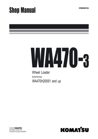 VEBM480104
Shop Manual
WA470-3
Wheel Loader
SerialNumber
WA470H20051 and up
© 2000
All Rights Reserved
Printed in Europe 03/2000
 