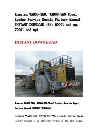 Komatsu WA800-3E0, WA900-3E0 Wheel
Loader Service Repair Factory Manual
INSTANT DOWNLOAD (SN: 60001 and up,
70001 and up)
INSTANT DOWNLOAD
Komatsu WA800-3E0, WA900-3E0 Wheel Loader Service Repair
Factory Manual INSTANT DOWNLOAD
Komatsu WA800-3E0, WA900-3E0 Wheel Loader Service Repair
Factory Manual is an electronic version of the best original
 