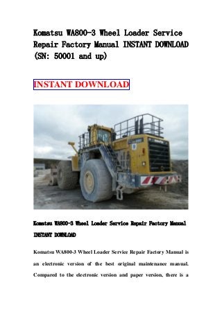 Komatsu WA800-3 Wheel Loader Service
Repair Factory Manual INSTANT DOWNLOAD
(SN: 50001 and up)
INSTANT DOWNLOAD
Komatsu WA800-3 Wheel Loader Service Repair Factory Manual
INSTANT DOWNLOAD
Komatsu WA800-3 Wheel Loader Service Repair Factory Manual is
an electronic version of the best original maintenance manual.
Compared to the electronic version and paper version, there is a
 