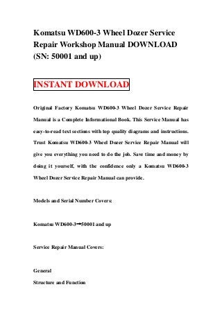 Komatsu WD600-3 Wheel Dozer Service
Repair Workshop Manual DOWNLOAD
(SN: 50001 and up)


INSTANT DOWNLOAD

Original Factory Komatsu WD600-3 Wheel Dozer Service Repair

Manual is a Complete Informational Book. This Service Manual has

easy-to-read text sections with top quality diagrams and instructions.

Trust Komatsu WD600-3 Wheel Dozer Service Repair Manual will

give you everything you need to do the job. Save time and money by

doing it yourself, with the confidence only a Komatsu WD600-3

Wheel Dozer Service Repair Manual can provide.



Models and Serial Number Covers:



Komatsu WD600-3→50001 and up



Service Repair Manual Covers:



General

Structure and Function
 