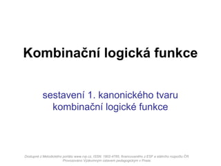 sestavení 1. kanonického tvaru
kombinační logické funkce
Kombinační logická funkce
Dostupné z Metodického portálu www.rvp.cz, ISSN: 1802-4785, financovaného z ESF a státního rozpočtu ČR.
Provozováno Výzkumným ústavem pedagogickým v Praze.
 