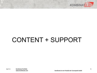 CONTENT + SUPPORT



April 11   Kombinate Portfolio                                                   5
           www.kombinate.com     Kombinate ist ein Produkt der Cosmopolls GmbH
 