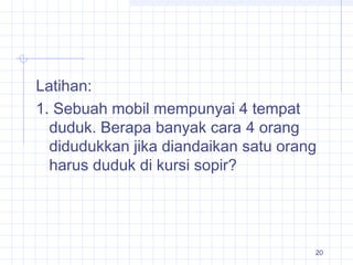 20
Latihan:
1. Sebuah mobil mempunyai 4 tempat
duduk. Berapa banyak cara 4 orang
didudukkan jika diandaikan satu orang
harus duduk di kursi sopir?
 