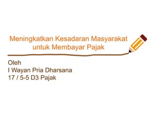 Meningkatkan Kesadaran Masyarakat
untuk Membayar Pajak
Oleh
I Wayan Pria Dharsana
17 / 5-5 D3 Pajak
 