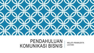 PENDAHULUAN
KOMUNIKASI BISNIS
MELATI PRAMUDITA
LESTARI
 