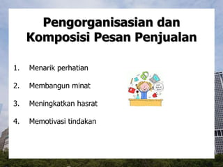 Pengorganisasian dan
Komposisi Pesan Penjualan
1. Menarik perhatian
2. Membangun minat
3. Meningkatkan hasrat
4. Memotivasi tindakan
 
