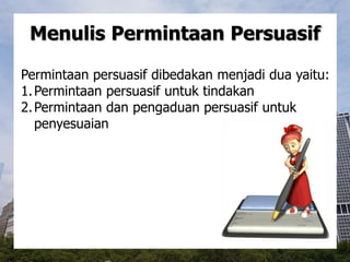 Menulis Permintaan Persuasif
Permintaan persuasif dibedakan menjadi dua yaitu:
1.Permintaan persuasif untuk tindakan
2.Permintaan dan pengaduan persuasif untuk
penyesuaian
 