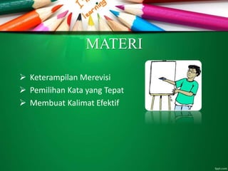 MATERI
 Keterampilan Merevisi
 Pemilihan Kata yang Tepat
 Membuat Kalimat Efektif
 