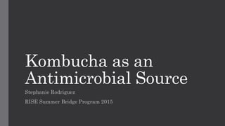 Kombucha as an
Antimicrobial Source
Stephanie Rodriguez
RISE Summer Bridge Program 2015
 