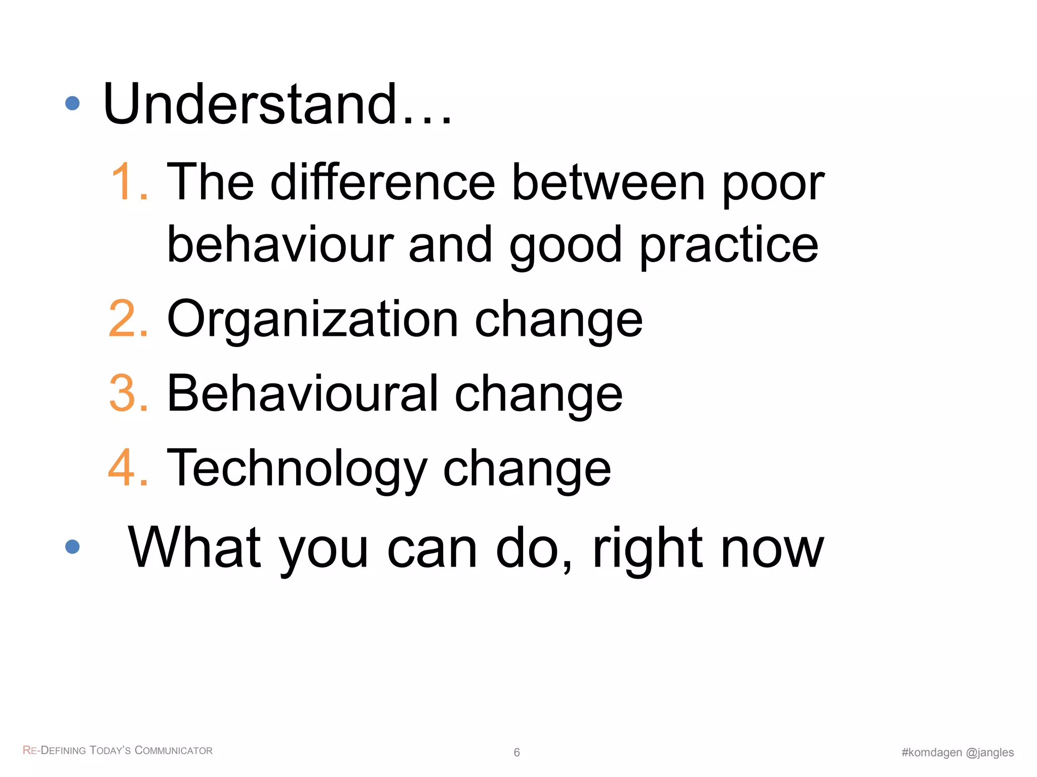 • Understand…
1. The difference between poor
behaviour and good practice
2. Organization change
3. Behavioural change
4. Technology change
• What you can do, right now
RE-DEFINING TODAY’S COMMUNICATOR #komdagen @jangles6
 