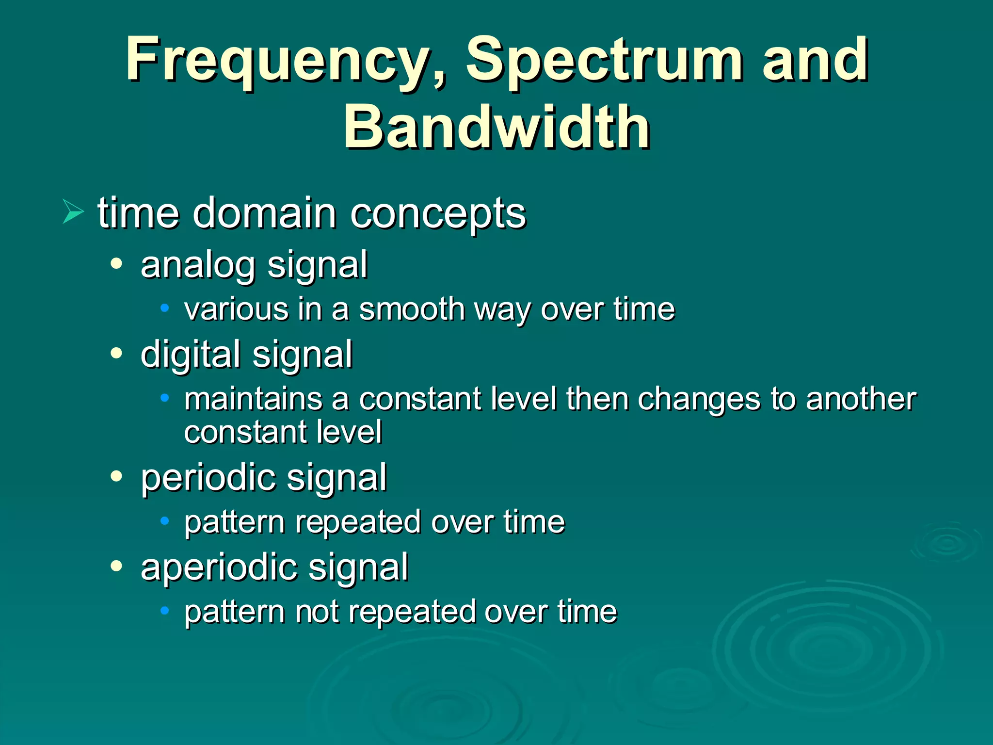 Frequency, Spectrum and Bandwidth time domain concepts analog signal various in a smooth way over time digital signal maintains a constant level then changes to another constant level periodic signal pattern repeated over time aperiodic signal pattern not repeated over time 