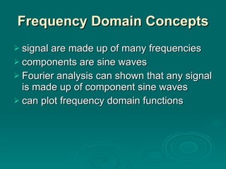Frequency Domain Concepts signal are made up of many frequencies components are sine waves Fourier analysis can shown that any signal is made up of component sine waves can plot frequency domain functions 