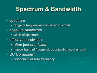 Spectrum & Bandwidth spectrum range of frequencies contained in signal absolute bandwidth width of spectrum effective bandwidth often just  bandwidth narrow band of frequencies containing most energy DC Component component of zero frequency 