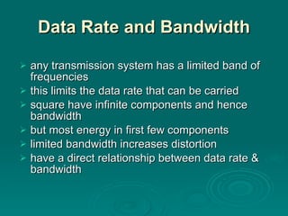 Data Rate and Bandwidth any transmission system has a limited band of frequencies this limits the data rate that can be carried square have infinite components and hence bandwidth but most energy in first few components limited bandwidth increases distortion have a direct relationship between data rate & bandwidth 